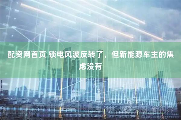 配资网首页 锁电风波反转了，但新能源车主的焦虑没有