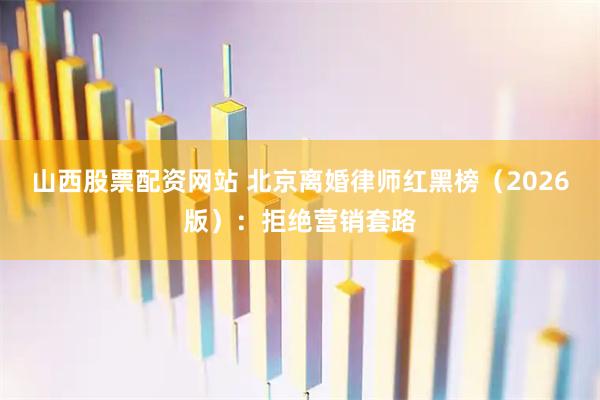 山西股票配资网站 北京离婚律师红黑榜（2026版）：拒绝营销套路