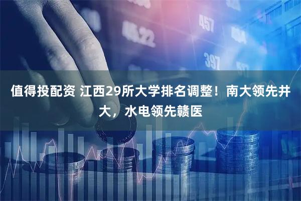 值得投配资 江西29所大学排名调整！南大领先井大，水电领先赣医