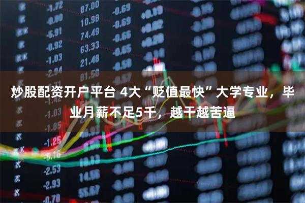 炒股配资开户平台 4大“贬值最快”大学专业，毕业月薪不足5千，越干越苦逼