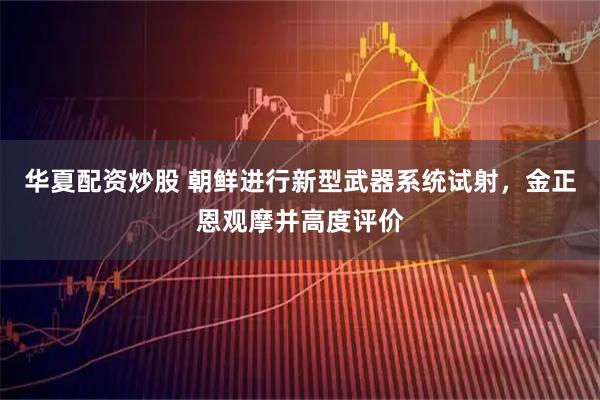 华夏配资炒股 朝鲜进行新型武器系统试射，金正恩观摩并高度评价