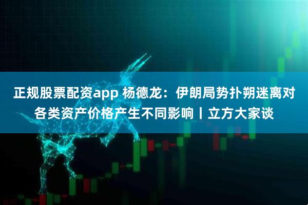 正规股票配资app 杨德龙：伊朗局势扑朔迷离对各类资产价格产生不同影响丨立方大家谈
